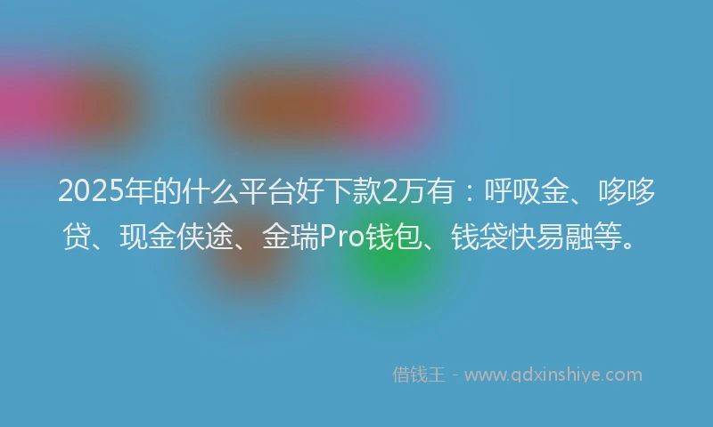 2025年的什么平台好下款2万有：呼吸金、哆哆贷、现金侠途、金瑞Pro钱包、钱袋快易融等。