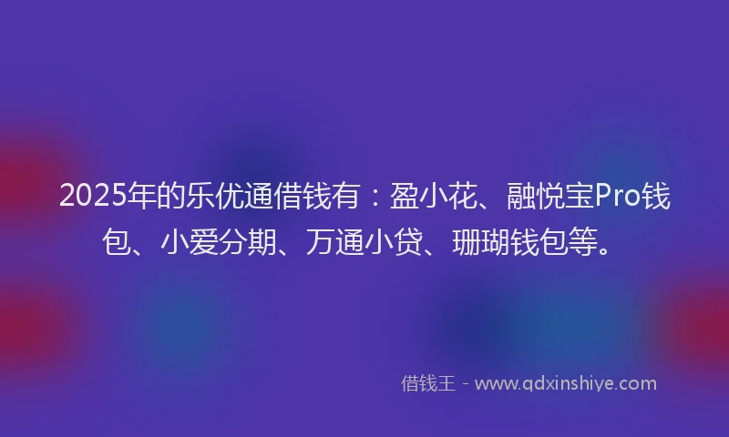 2025年的乐优通借钱有：盈小花、融悦宝Pro钱包、小爱分期、万通小贷、珊瑚钱包等。