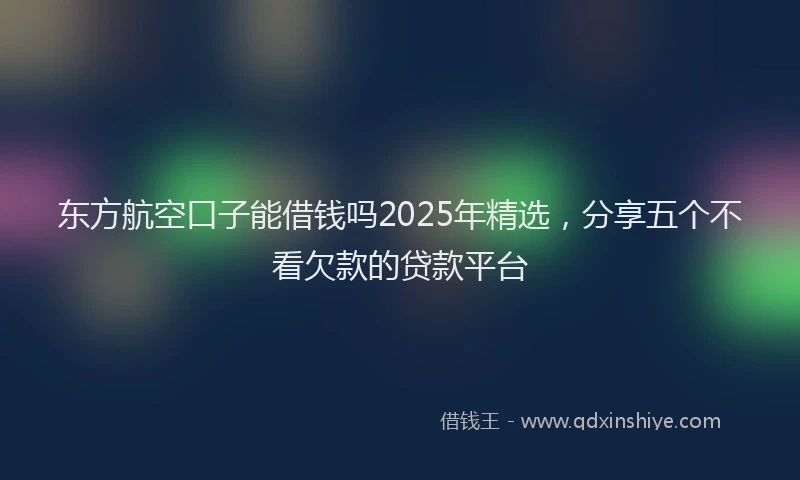 东方航空口子能借钱吗2025年精选，分享五个不看欠款的贷款平台