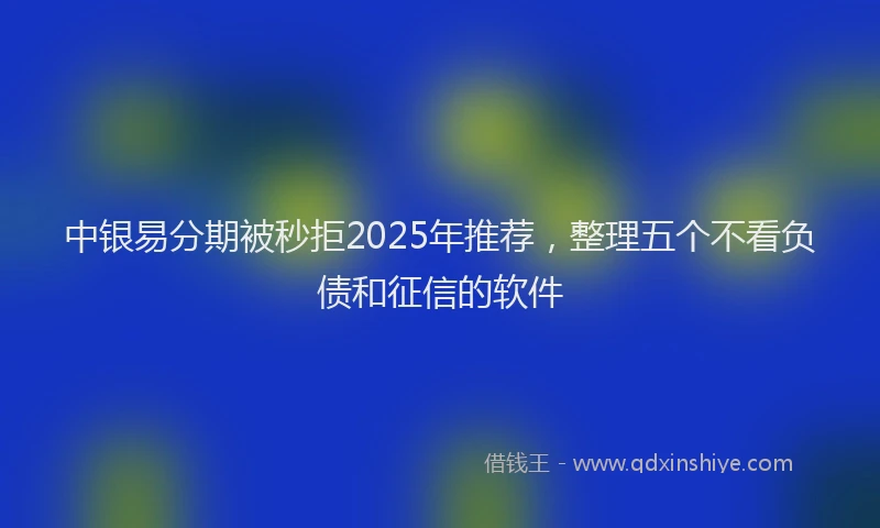 中银易分期被秒拒2025年推荐，整理五个不看负债和征信的软件