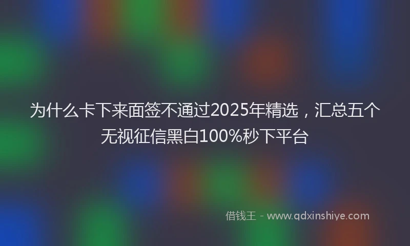 为什么卡下来面签不通过2025年精选，汇总五个无视征信黑白100%秒下平台