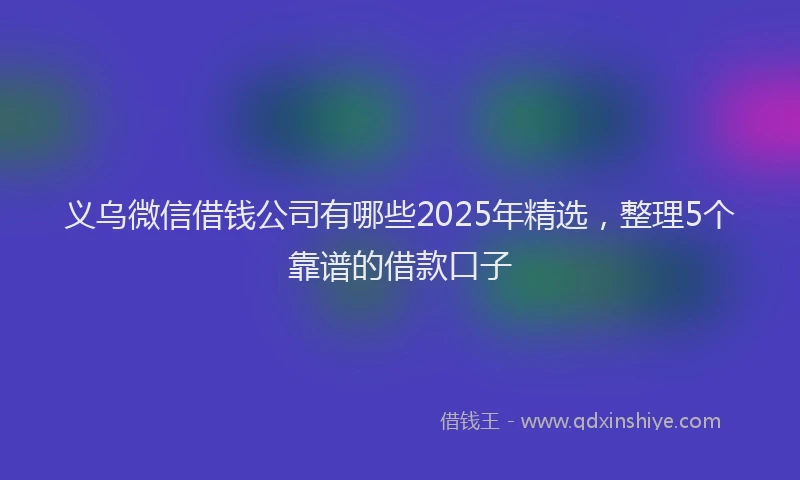 义乌微信借钱公司有哪些2025年精选，整理5个靠谱的借款口子