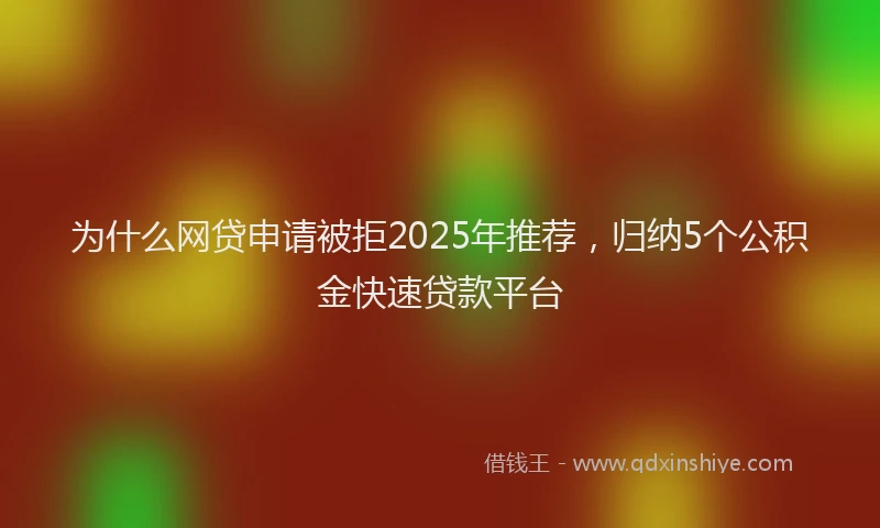 为什么网贷申请被拒2025年推荐，归纳5个公积金快速贷款平台