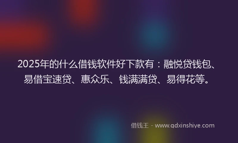 2025年的什么借钱软件好下款有：融悦贷钱包、易借宝速贷、惠众乐、钱满满贷、易得花等。