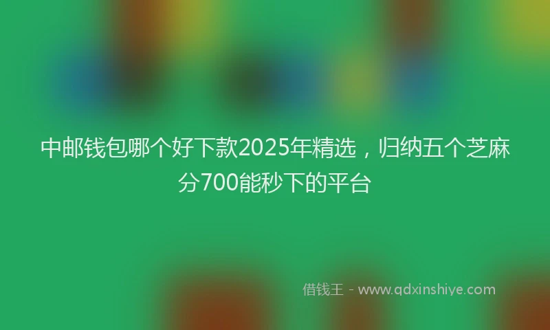 中邮钱包哪个好下款2025年精选，归纳五个芝麻分700能秒下的平台