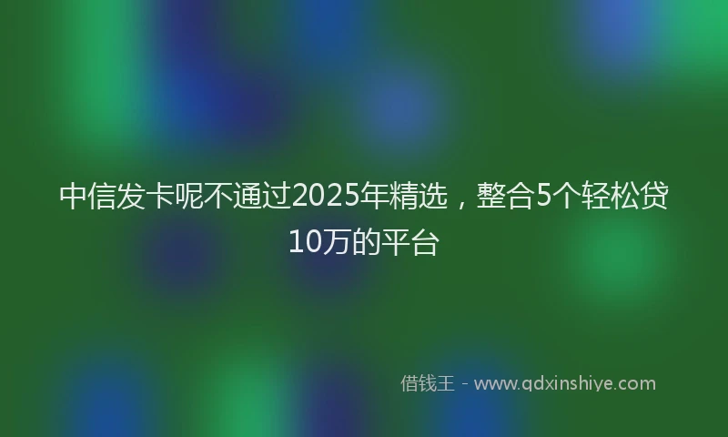 中信发卡呢不通过2025年精选，整合5个轻松贷10万的平台