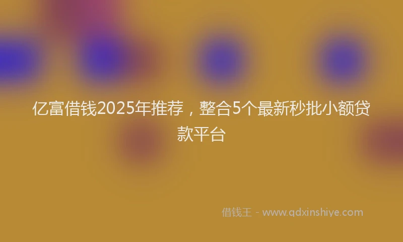 亿富借钱2025年推荐，整合5个最新秒批小额贷款平台
