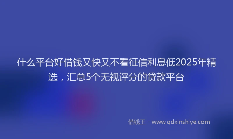 什么平台好借钱又快又不看征信利息低2025年精选，汇总5个无视评分的贷款平台