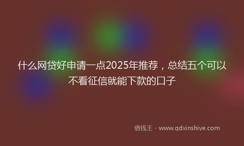 什么网贷好申请一点2025年推荐，总结五个可以不看征信就能下款的口子