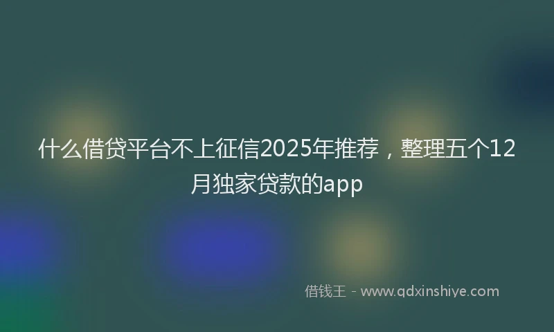什么借贷平台不上征信2025年推荐，整理五个12月独家贷款的app