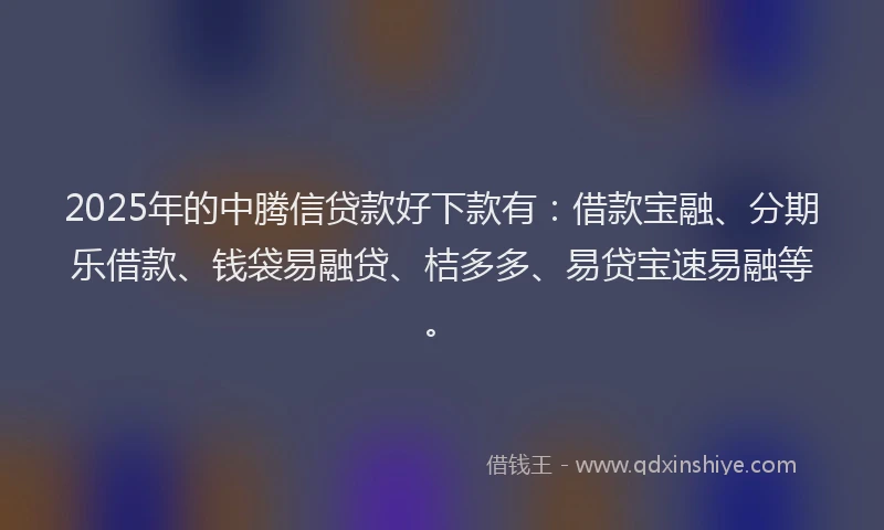 2025年的中腾信贷款好下款有：借款宝融、分期乐借款、钱袋易融贷、桔多多、易贷宝速易融等。