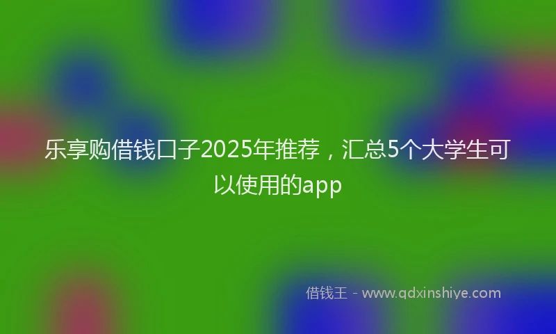 乐享购借钱口子2025年推荐，汇总5个大学生可以使用的app