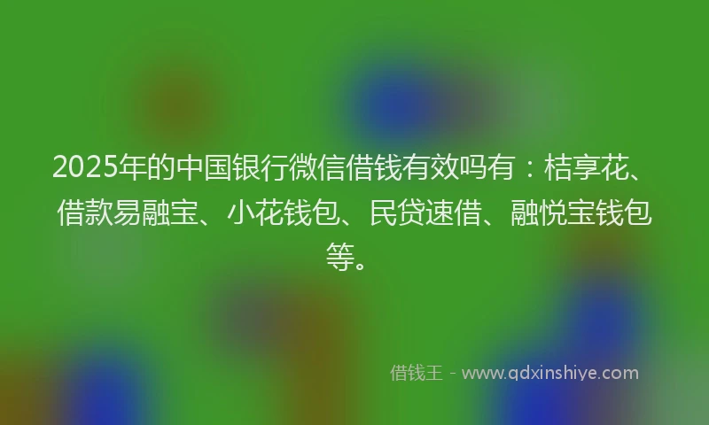 2025年的中国银行微信借钱有效吗有：桔享花、借款易融宝、小花钱包、民贷速借、融悦宝钱包等。