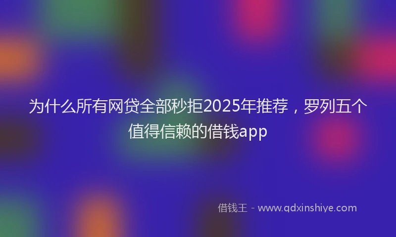 为什么所有网贷全部秒拒2025年推荐，罗列五个值得信赖的借钱app