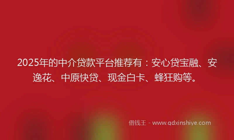 2025年的中介贷款平台推荐有：安心贷宝融、安逸花、中原快贷、现金白卡、蜂狂购等。