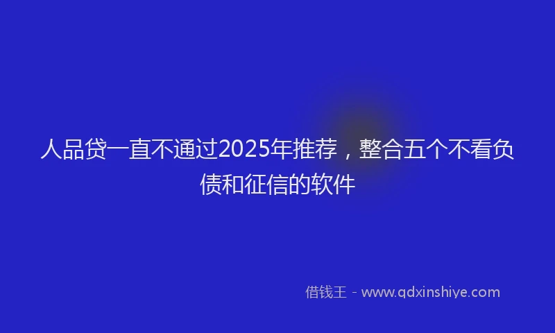 人品贷一直不通过2025年推荐，整合五个不看负债和征信的软件