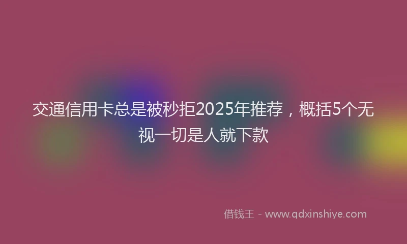 交通信用卡总是被秒拒2025年推荐，概括5个无视一切是人就下款