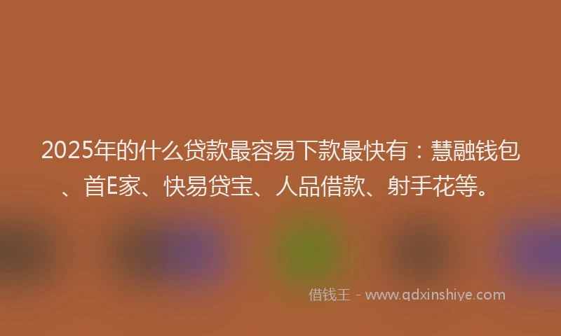 2025年的什么贷款最容易下款最快有：慧融钱包、首E家、快易贷宝、人品借款、射手花等。