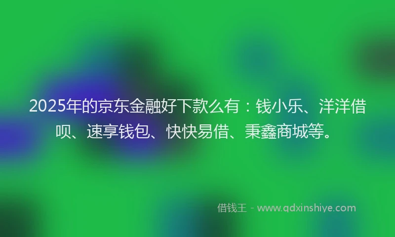 2025年的京东金融好下款么有：钱小乐、洋洋借呗、速享钱包、快快易借、秉鑫商城等。