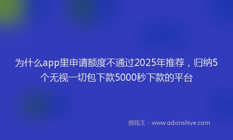 为什么app里申请额度不通过2025年推荐，归纳5个无视一切包下款5000秒下款的平台