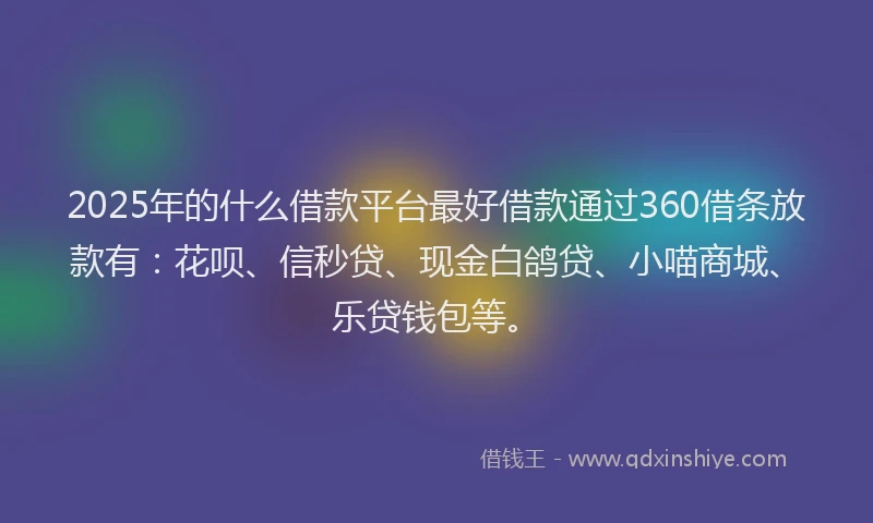 2025年的什么借款平台最好借款通过360借条放款有：花呗、信秒贷、现金白鸽贷、小喵商城、乐贷钱包等。