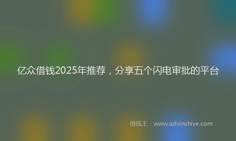 亿众借钱2025年推荐，分享五个闪电审批的平台