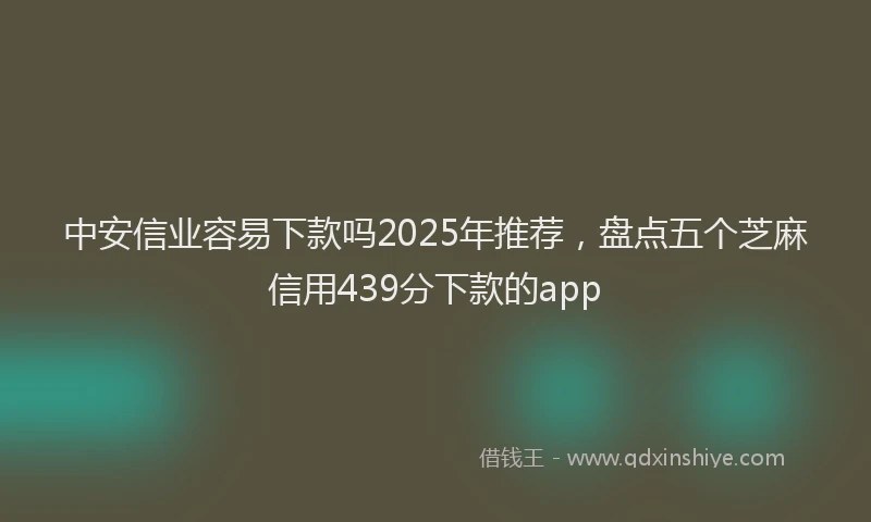 中安信业容易下款吗2025年推荐，盘点五个芝麻信用439分下款的app