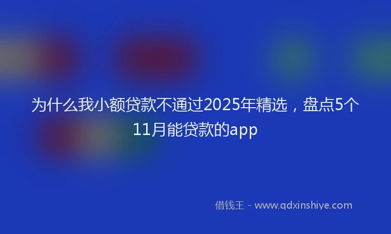 为什么我小额贷款不通过2025年精选，盘点5个11月能贷款的app