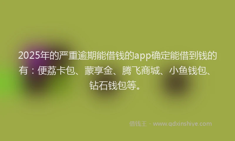2025年的严重逾期能借钱的app确定能借到钱的有：便荔卡包、蒙享金、腾飞商城、小鱼钱包、钻石钱包等。