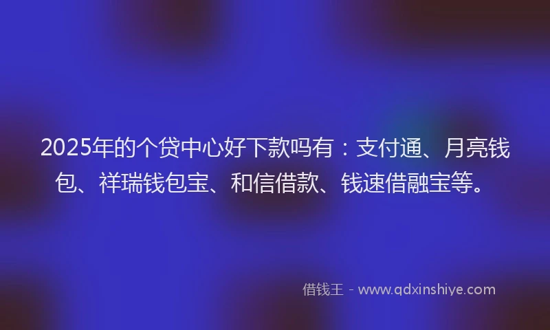 2025年的个贷中心好下款吗有：支付通、月亮钱包、祥瑞钱包宝、和信借款、钱速借融宝等。