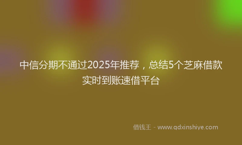 中信分期不通过2025年推荐，总结5个芝麻借款实时到账速借平台