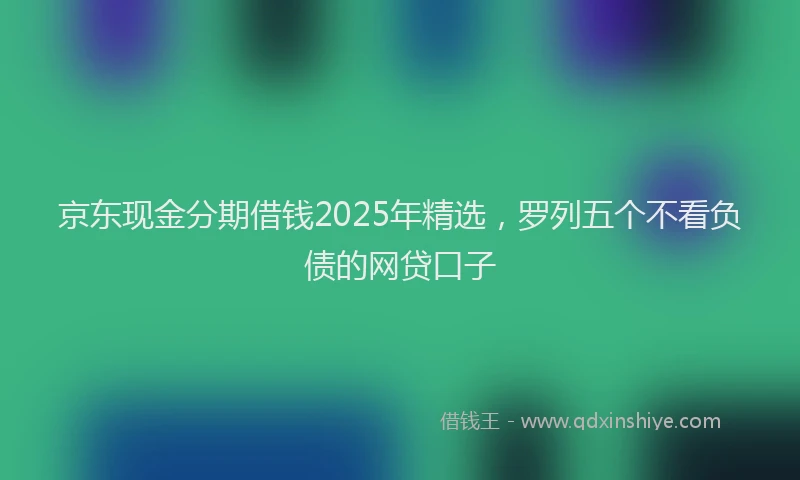 京东现金分期借钱2025年精选，罗列五个不看负债的网贷口子