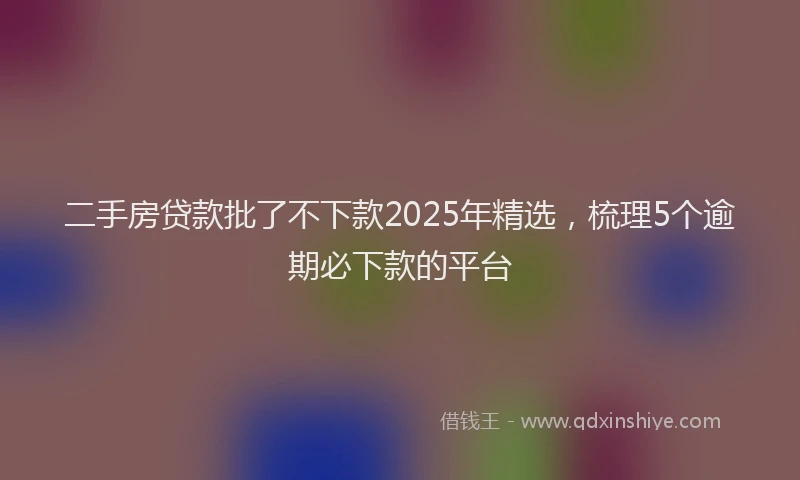 二手房贷款批了不下款2025年精选，梳理5个逾期必下款的平台