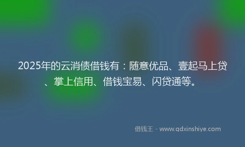 2025年的云消债借钱有：随意优品、壹起马上贷、掌上信用、借钱宝易、闪贷通等。