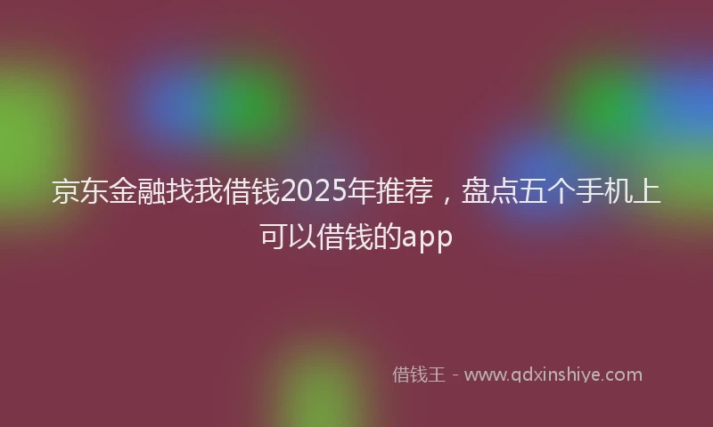 京东金融找我借钱2025年推荐，盘点五个手机上可以借钱的app