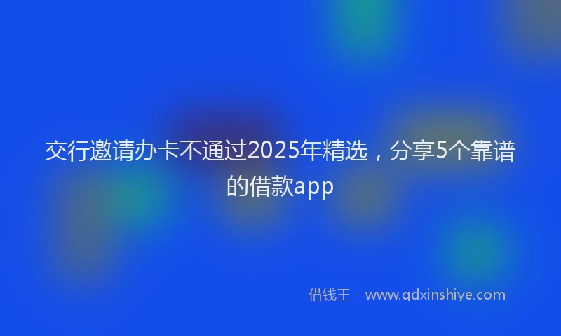 交行邀请办卡不通过2025年精选，分享5个靠谱的借款app