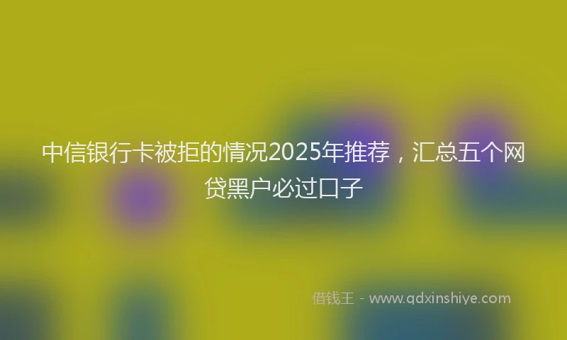 中信银行卡被拒的情况2025年推荐，汇总五个网贷黑户必过口子