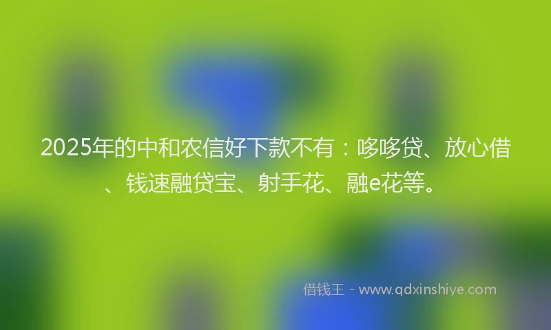 2025年的中和农信好下款不有：哆哆贷、放心借、钱速融贷宝、射手花、融e花等。