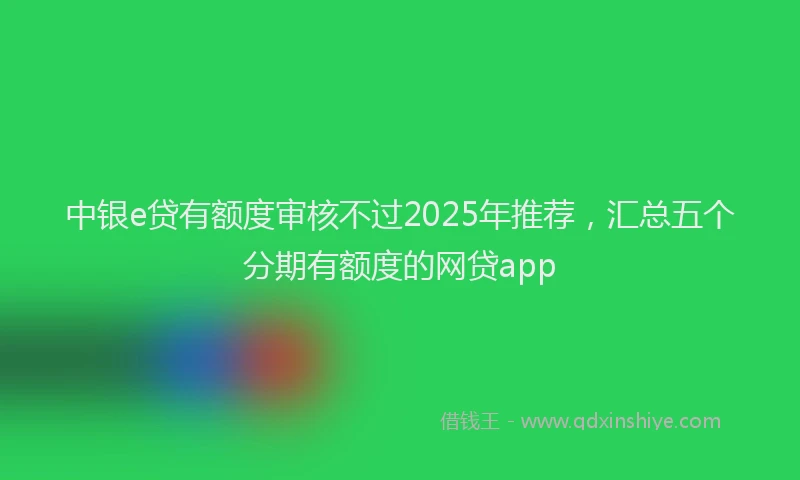 中银e贷有额度审核不过2025年推荐，汇总五个分期有额度的网贷app