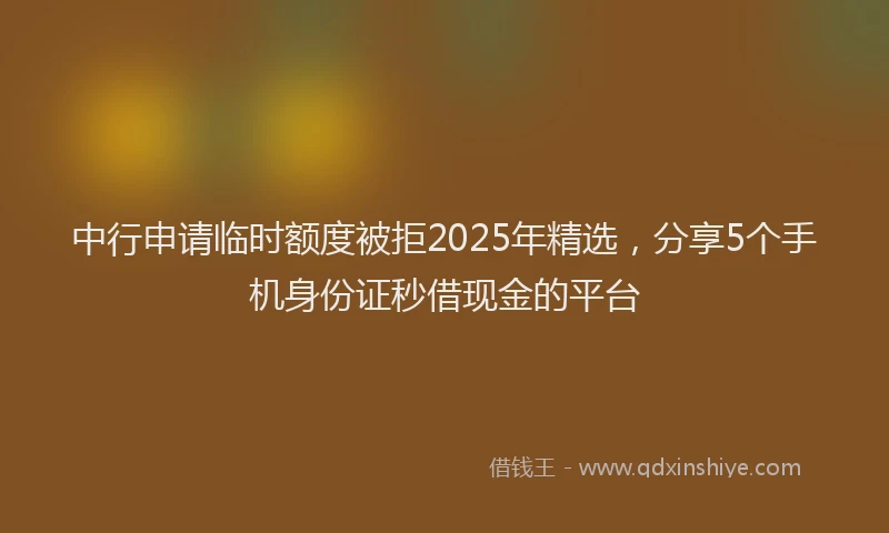 中行申请临时额度被拒2025年精选，分享5个手机身份证秒借现金的平台