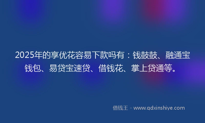 2025年的享优花容易下款吗有：钱鼓鼓、融通宝钱包、易贷宝速贷、借钱花、掌上贷通等。