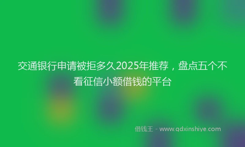 交通银行申请被拒多久2025年推荐，盘点五个不看征信小额借钱的平台