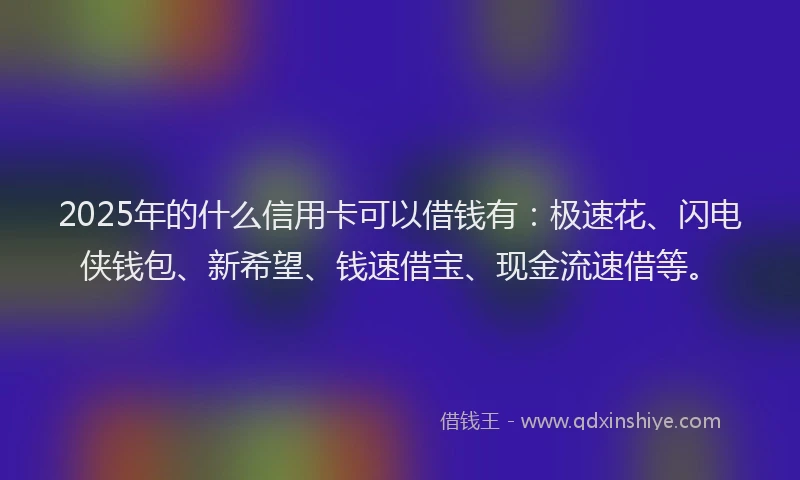 2025年的什么信用卡可以借钱有：极速花、闪电侠钱包、新希望、钱速借宝、现金流速借等。