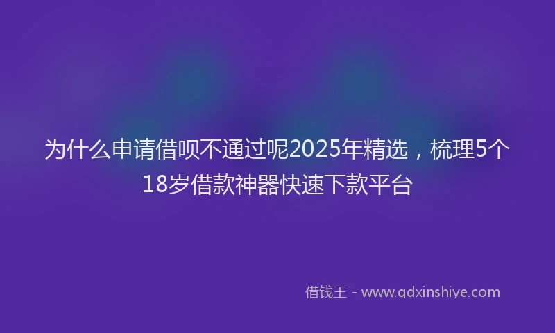 为什么申请借呗不通过呢2025年精选，梳理5个18岁借款神器快速下款平台