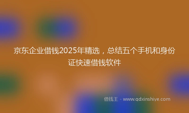 京东企业借钱2025年精选，总结五个手机和身份证快速借钱软件