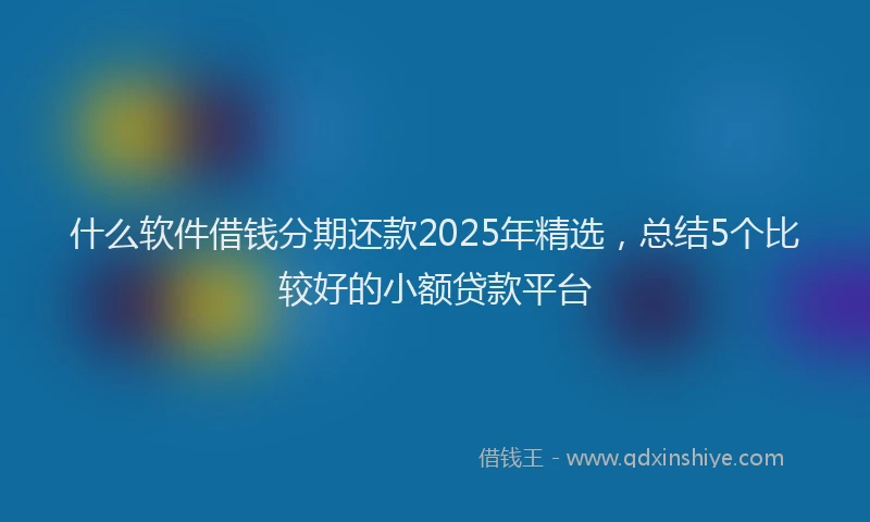 什么软件借钱分期还款2025年精选，总结5个比较好的小额贷款平台