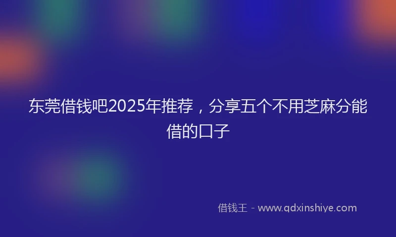 东莞借钱吧2025年推荐，分享五个不用芝麻分能借的口子