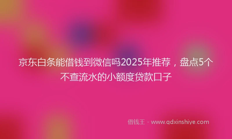 京东白条能借钱到微信吗2025年推荐，盘点5个不查流水的小额度贷款口子