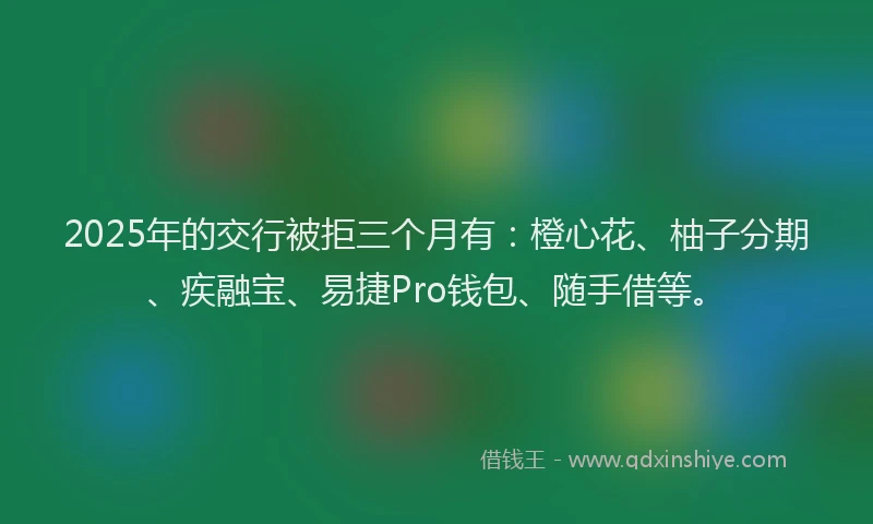 2025年的交行被拒三个月有：橙心花、柚子分期、疾融宝、易捷Pro钱包、随手借等。