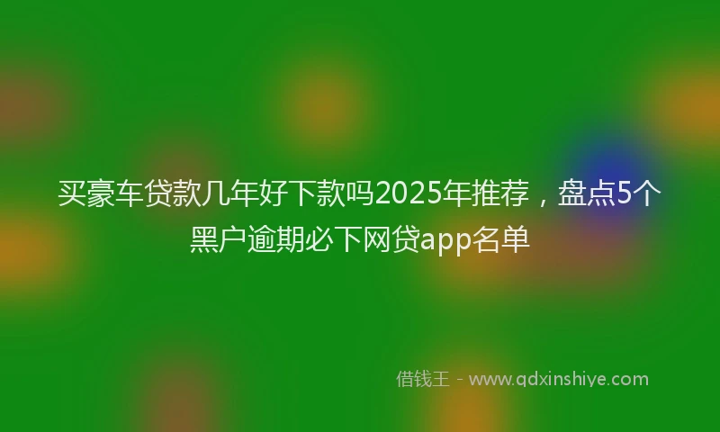 买豪车贷款几年好下款吗2025年推荐，盘点5个黑户逾期必下网贷app名单